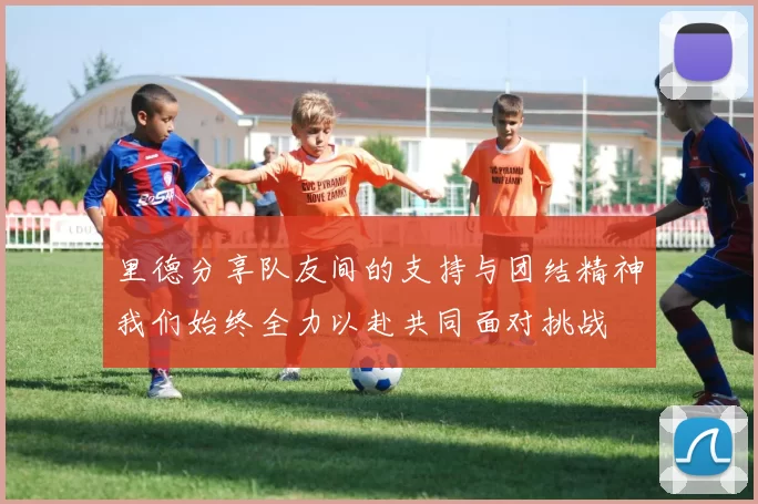 里德分享队友间的支持与团结精神我们始终全力以赴共同面对挑战