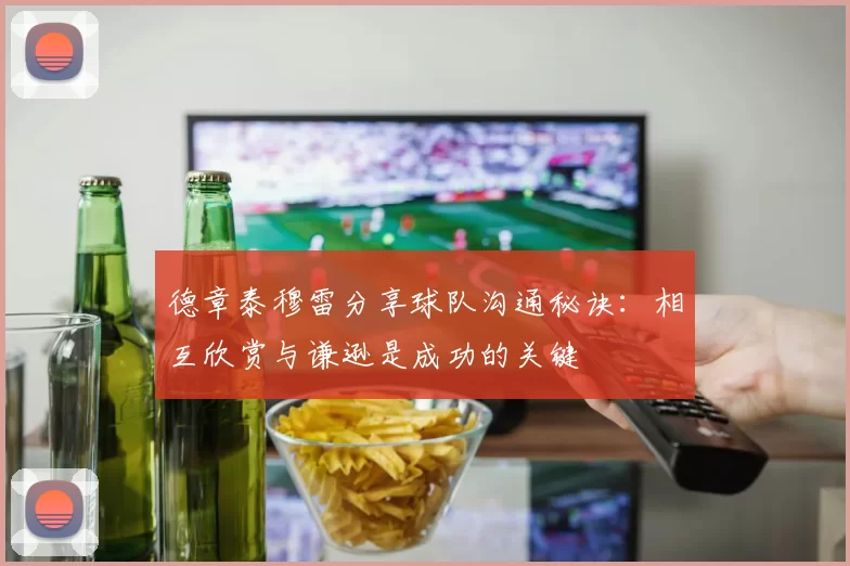 德章泰穆雷分享球队沟通秘诀：相互欣赏与谦逊是成功的关键