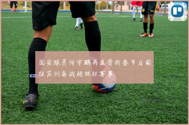 国安球员何宇鹏再度骨折春节后前往苏州备战超级杯赛事