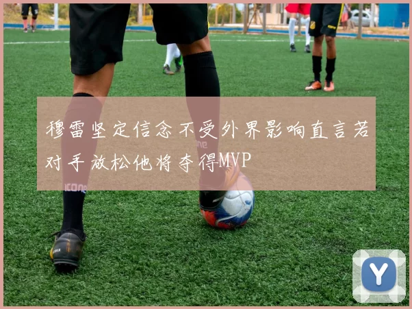 穆雷坚定信念不受外界影响直言若对手放松他将夺得MVP