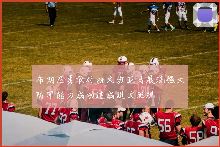 布朗尼勇敢对抗文班亚马展现强大防守能力成功造成进攻犯规
