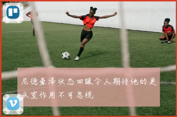 尼德豪泽状态回暖令人期待他的更衣室作用不可忽视