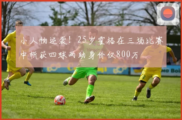 小人物逆袭！25岁霍格在三场比赛中斩获四球两助身价仅800万