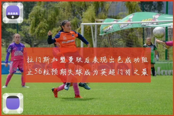 拉门斯加盟曼联后表现出色成功阻止56粒预期失球成为英超门将之最