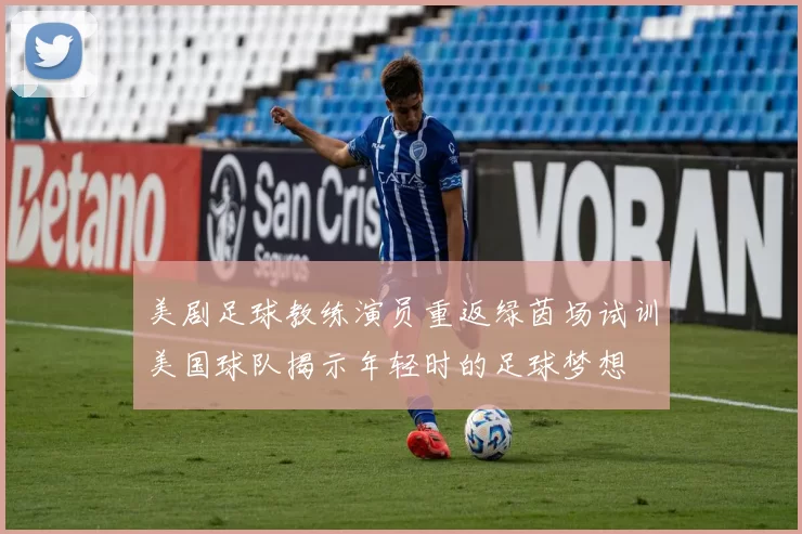 美剧足球教练演员重返绿茵场试训美国球队揭示年轻时的足球梦想