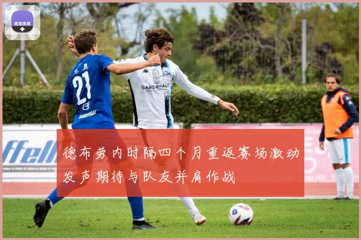 德布劳内时隔四个月重返赛场激动发声期待与队友并肩作战