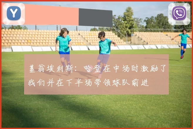 基翁埃利斯：哈登在中场时激励了我们并在下半场带领球队前进