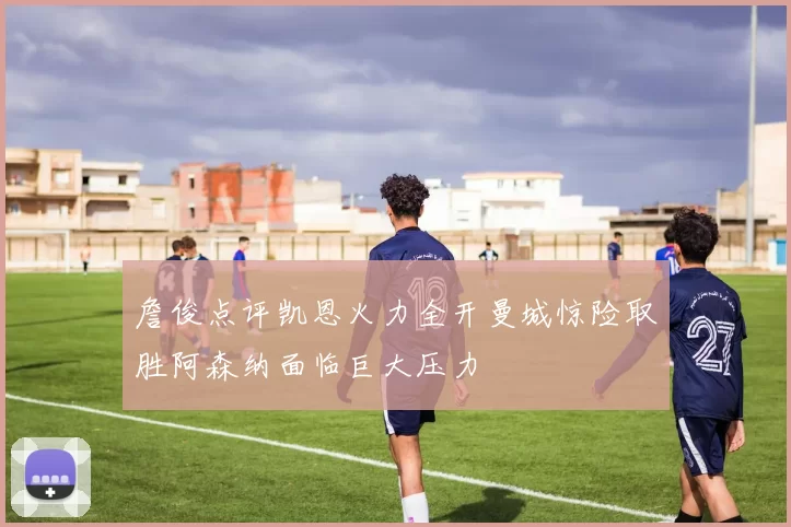 詹俊点评凯恩火力全开曼城惊险取胜阿森纳面临巨大压力