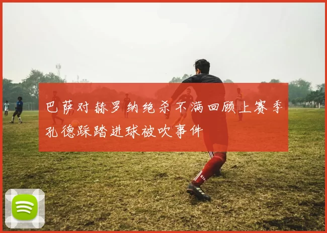 巴萨对赫罗纳绝杀不满回顾上赛季孔德踩踏进球被吹事件
