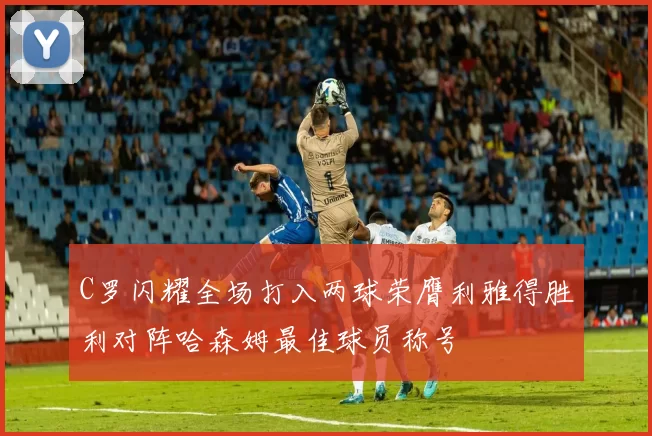 C罗闪耀全场打入两球荣膺利雅得胜利对阵哈森姆最佳球员称号