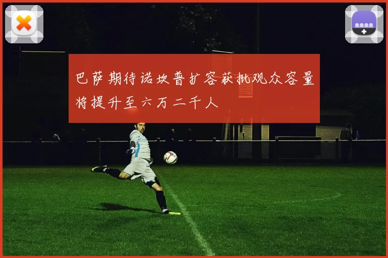 巴萨期待诺坎普扩容获批观众容量将提升至六万二千人