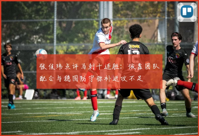 张佳玮点评马刺十连胜：依靠团队配合与稳固防守弥补进攻不足