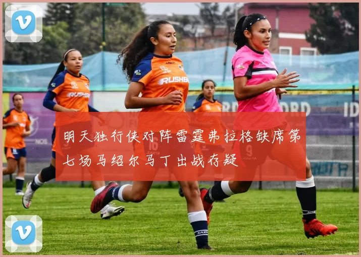 明天独行侠对阵雷霆弗拉格缺席第七场马绍尔马丁出战存疑