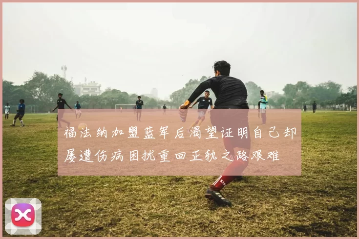 福法纳加盟蓝军后渴望证明自己却屡遭伤病困扰重回正轨之路艰难