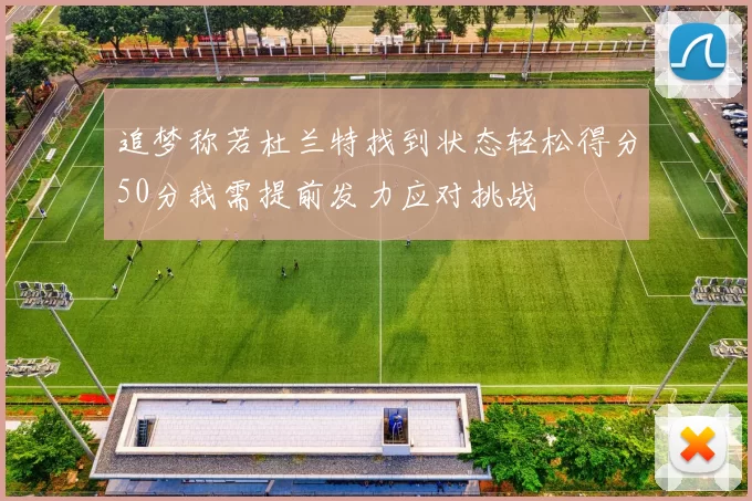 追梦称若杜兰特找到状态轻松得分50分我需提前发力应对挑战