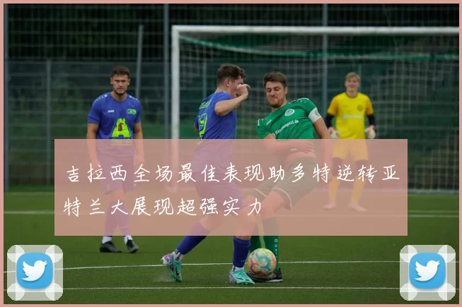 吉拉西全场最佳表现助多特逆转亚特兰大展现超强实力