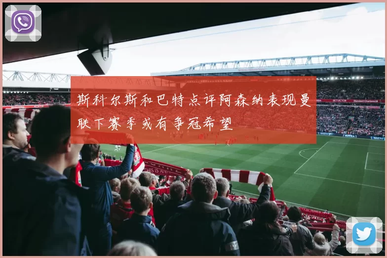 斯科尔斯和巴特点评阿森纳表现曼联下赛季或有争冠希望