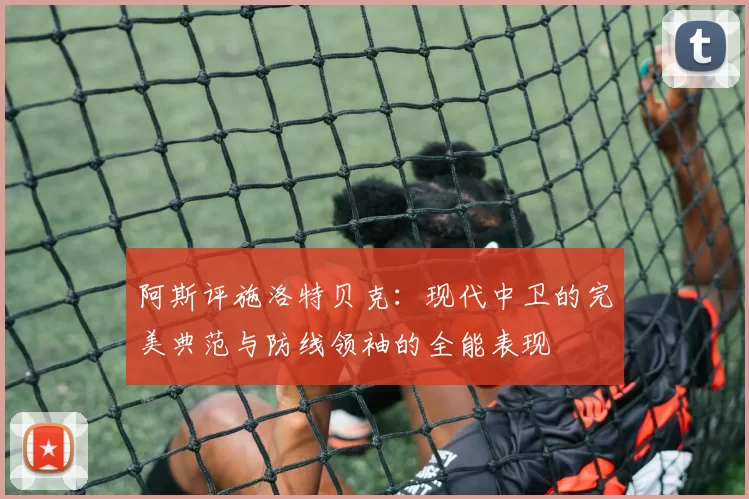 阿斯评施洛特贝克：现代中卫的完美典范与防线领袖的全能表现