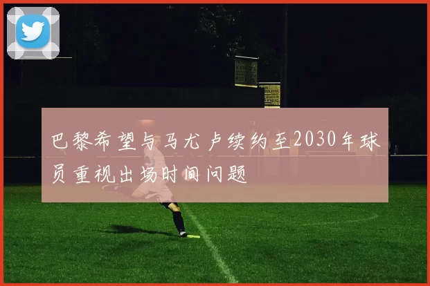 巴黎希望与马尤卢续约至2030年球员重视出场时间问题