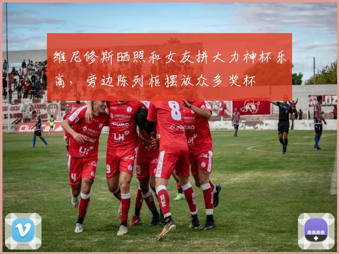 维尼修斯晒照和女友拼大力神杯乐高，旁边陈列柜摆放众多奖杯