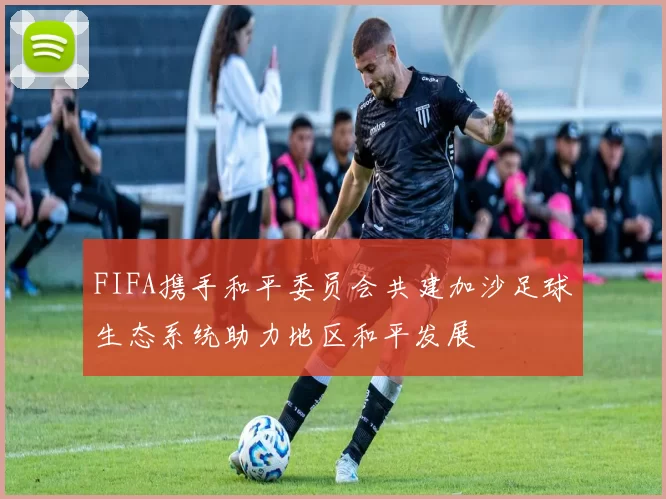 FIFA携手和平委员会共建加沙足球生态系统助力地区和平发展