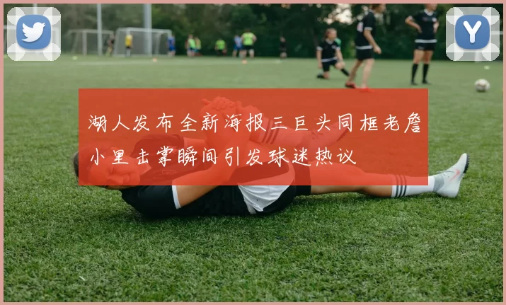 湖人发布全新海报三巨头同框老詹小里击掌瞬间引发球迷热议