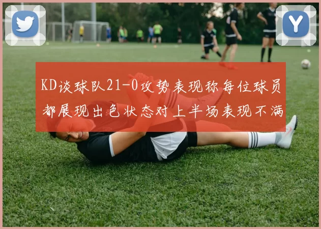 KD谈球队21-0攻势表现称每位球员都展现出色状态对上半场表现不满