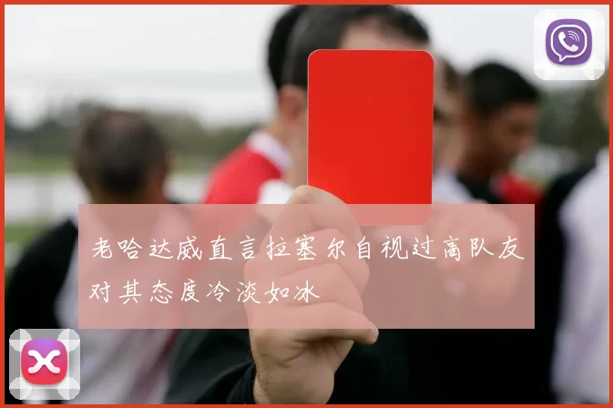 老哈达威直言拉塞尔自视过高队友对其态度冷淡如冰