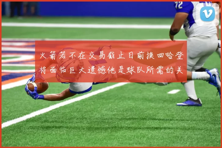 火箭若不在交易截止日前换回哈登将面临巨大遗憾他是球队所需的关键拼图