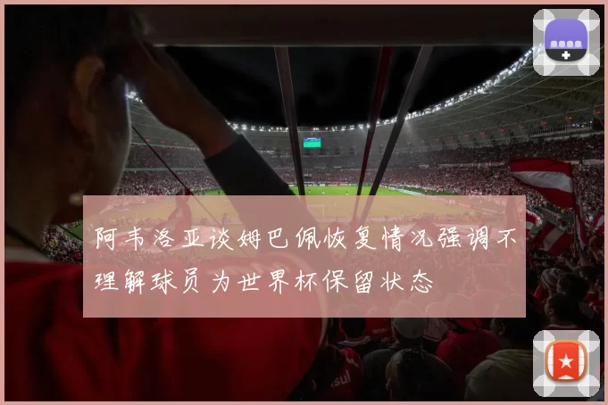 阿韦洛亚谈姆巴佩恢复情况强调不理解球员为世界杯保留状态