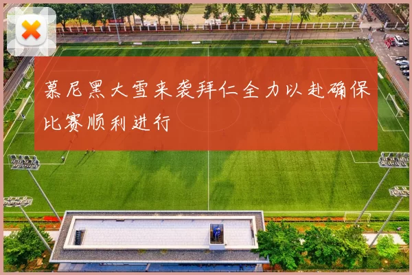 慕尼黑大雪来袭拜仁全力以赴确保比赛顺利进行