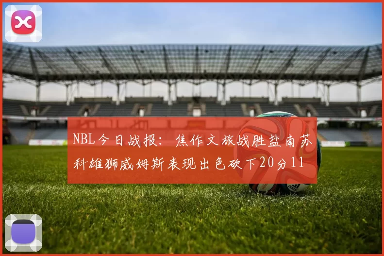 NBL今日战报：焦作文旅战胜盐南苏科雄狮威姆斯表现出色砍下20分11篮板