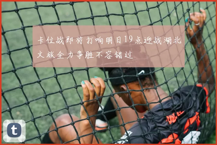 卡位战即将打响明日19点迎战湖北文旅全力争胜不容错过