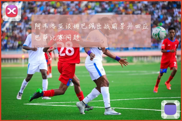 阿韦洛亚谈姆巴佩出战前景并回应巴萨比赛问题