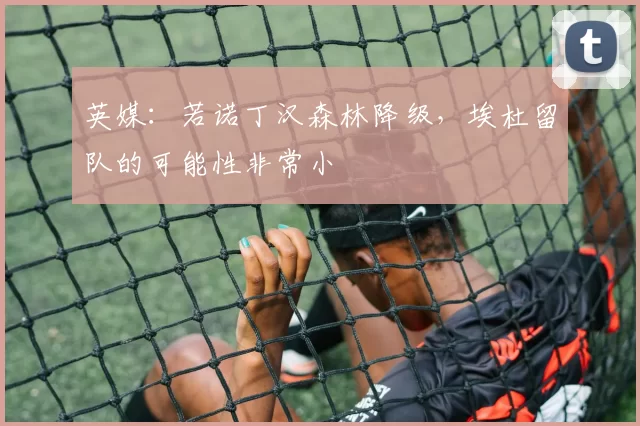 英媒：若诺丁汉森林降级，埃杜留队的可能性非常小