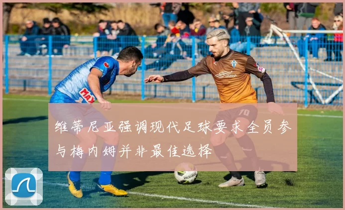 维蒂尼亚强调现代足球要求全员参与梅内姆并非最佳选择